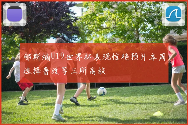 郇斯楠U19世界杯表现惊艳预计本周选择普渡等三所高校