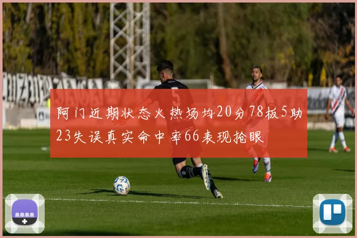 阿门近期状态火热场均20分78板5助23失误真实命中率66表现抢眼