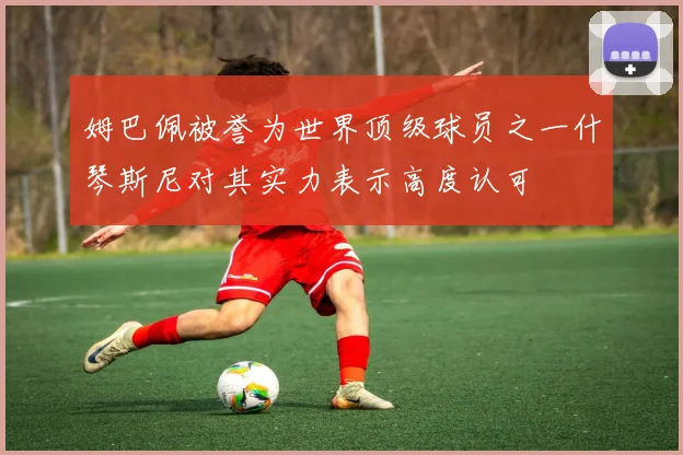 姆巴佩被誉为世界顶级球员之一什琴斯尼对其实力表示高度认可