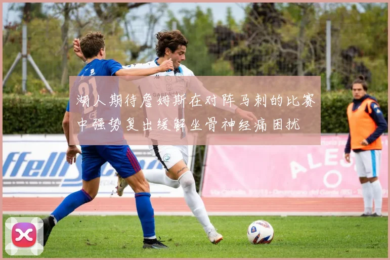 湖人期待詹姆斯在对阵马刺的比赛中强势复出缓解坐骨神经痛困扰