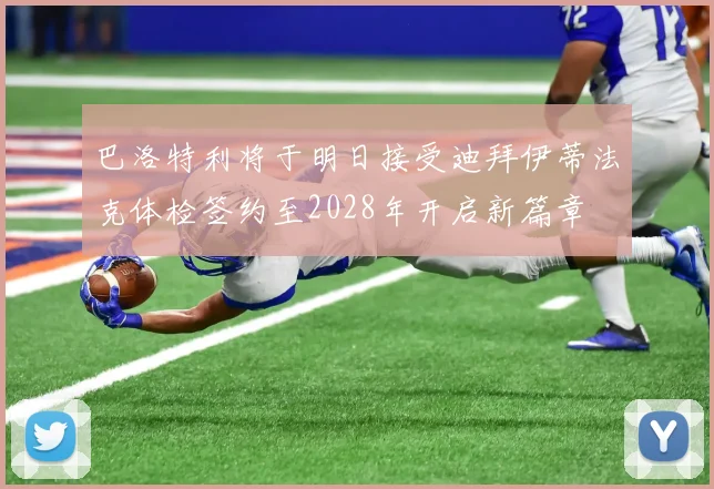 巴洛特利将于明日接受迪拜伊蒂法克体检签约至2028年开启新篇章