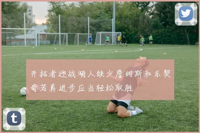 开拓者迎战湖人缺少詹姆斯和东契奇若真进步应当轻松取胜