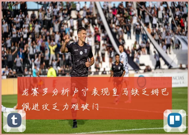 龙赛罗分析卢宁表现皇马缺乏姆巴佩进攻乏力难破门