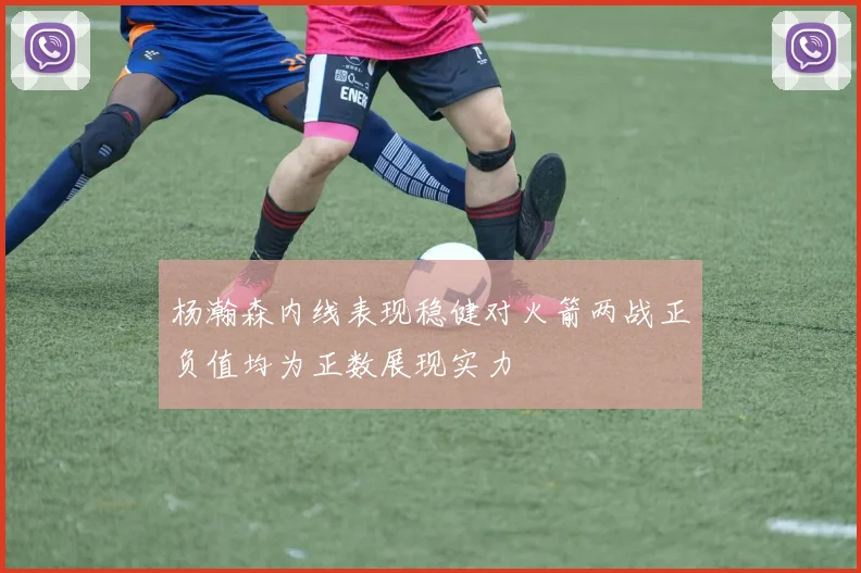 杨瀚森内线表现稳健对火箭两战正负值均为正数展现实力