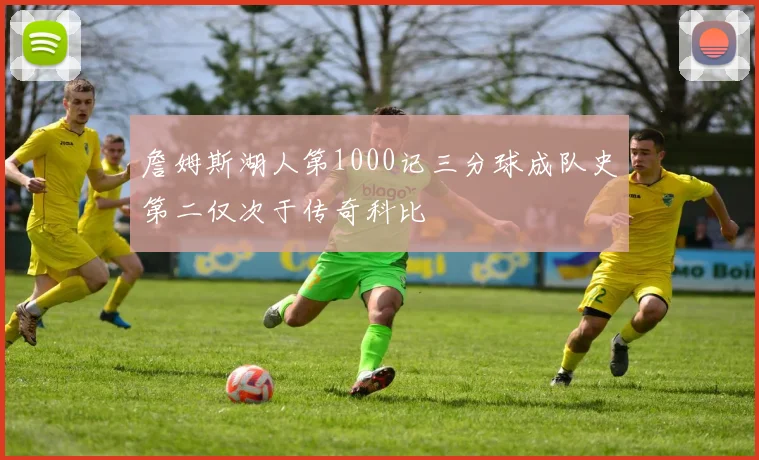 詹姆斯湖人第1000记三分球成队史第二仅次于传奇科比