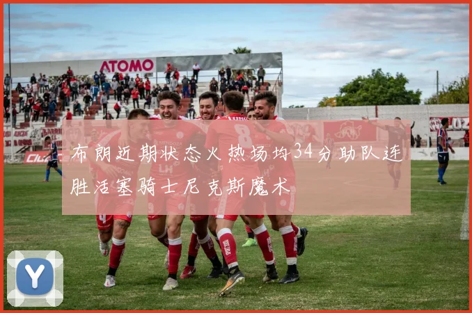 布朗近期状态火热场均34分助队连胜活塞骑士尼克斯魔术