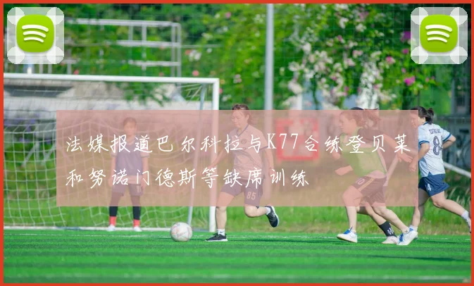 法媒报道巴尔科拉与K77合练登贝莱和努诺门德斯等缺席训练