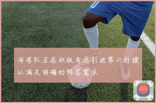 海港队正在积极考虑引进第六外援以满足明确的阵容需求