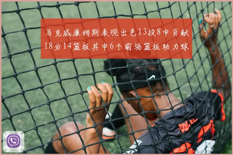 马克威廉姆斯表现出色13投8中贡献18分14篮板其中6个前场篮板助力球队