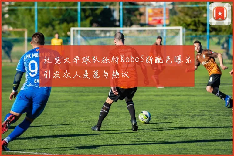 杜克大学球队独特Kobe5新配色曝光引发众人羡慕与热议