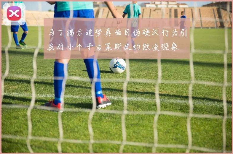 马丁揭示追梦真面目伪硬汉行为引发对小个子吉莱斯皮的欺凌现象