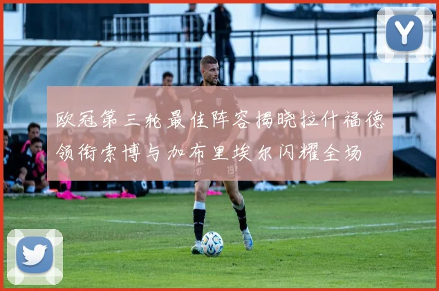 欧冠第三轮最佳阵容揭晓拉什福德领衔索博与加布里埃尔闪耀全场