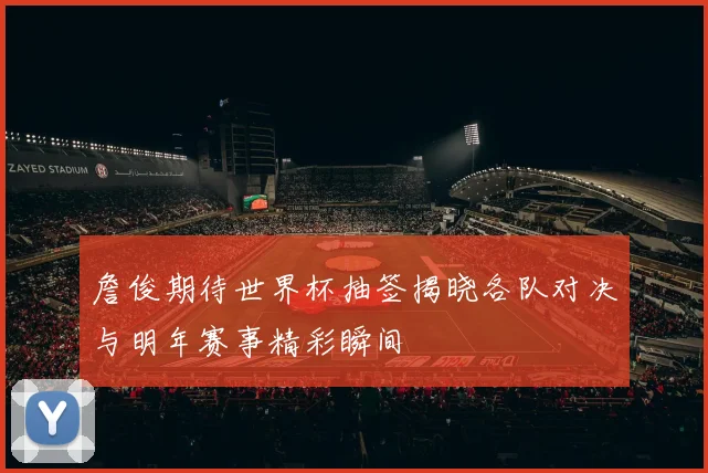 詹俊期待世界杯抽签揭晓各队对决与明年赛事精彩瞬间