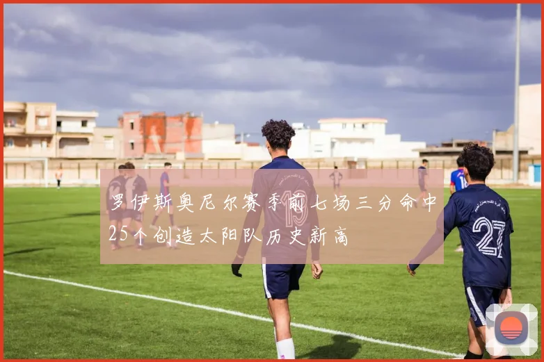 罗伊斯奥尼尔赛季前七场三分命中25个创造太阳队历史新高