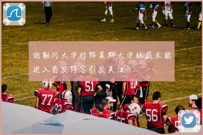 俄勒冈大学对阵莱斯大学林葳未能进入首发阵容引发关注
