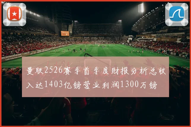 曼联2526赛季首季度财报分析总收入达1403亿镑营业利润1300万镑