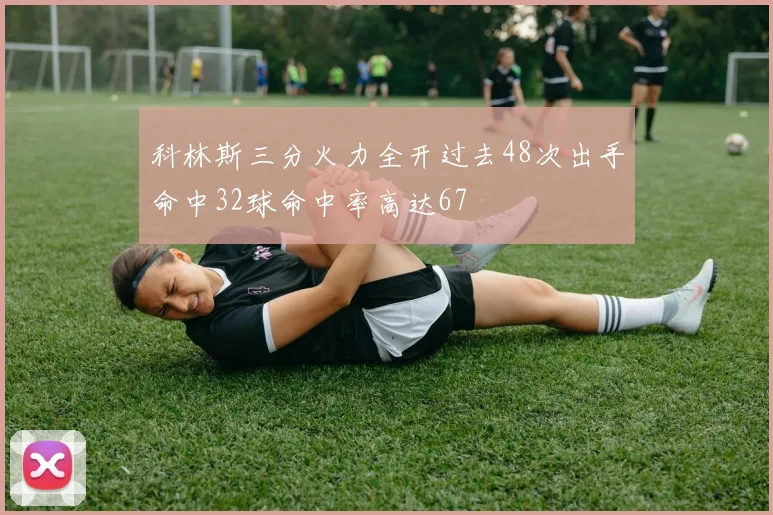 科林斯三分火力全开过去48次出手命中32球命中率高达67