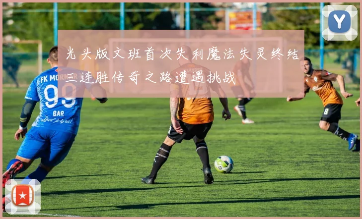 光头版文班首次失利魔法失灵终结三连胜传奇之路遭遇挑战