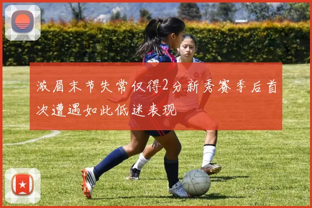 浓眉末节失常仅得2分新秀赛季后首次遭遇如此低迷表现