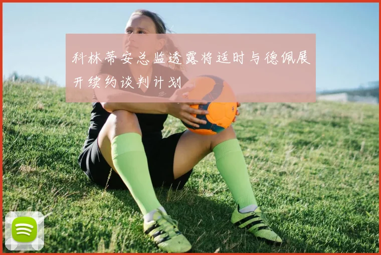 科林蒂安总监透露将适时与德佩展开续约谈判计划