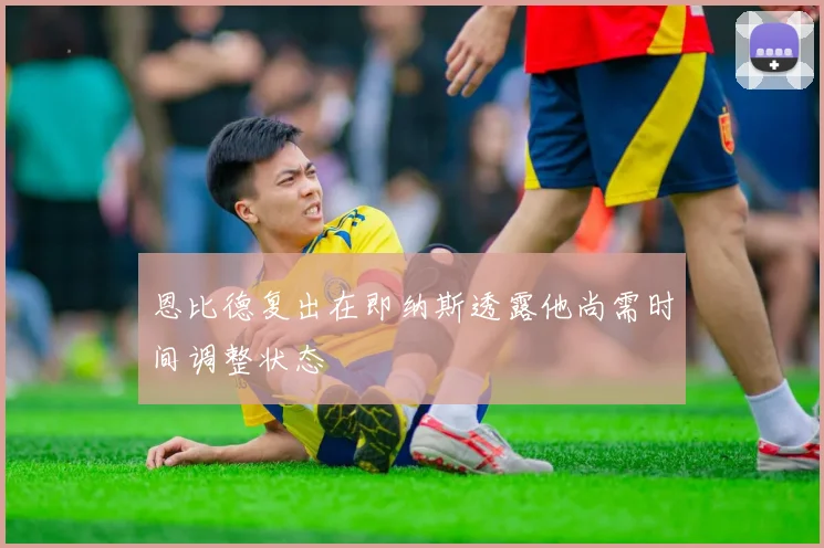 恩比德复出在即纳斯透露他尚需时间调整状态