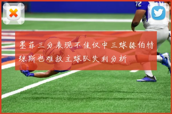 墨菲三分表现不佳仅中三球赫伯特琼斯也难救主球队失利分析