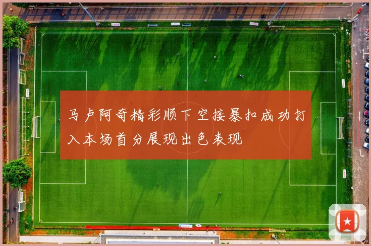 马卢阿奇精彩顺下空接暴扣成功打入本场首分展现出色表现