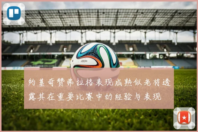约基奇赞弗拉格表现成熟似老将透露其在重要比赛中的经验与表现
