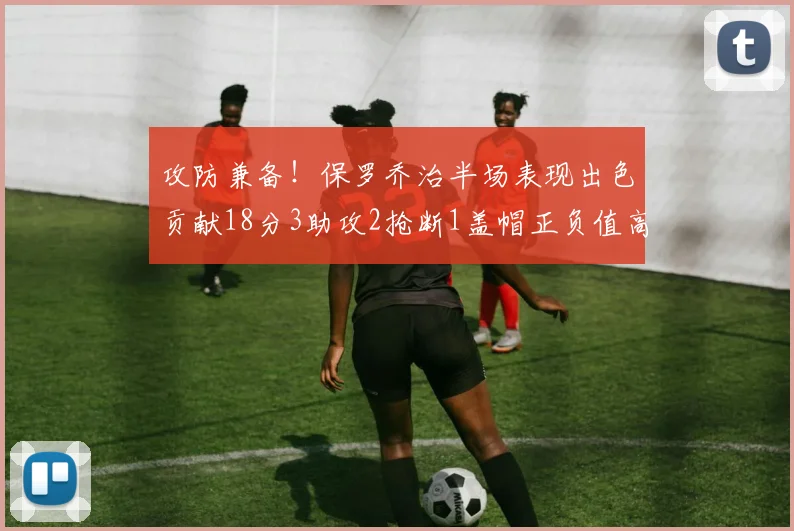 攻防兼备！保罗乔治半场表现出色贡献18分3助攻2抢断1盖帽正负值高达14