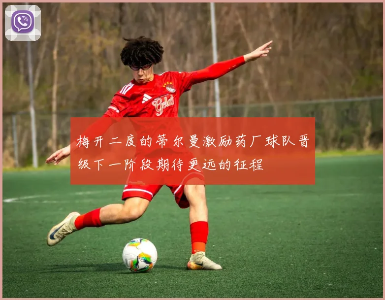 梅开二度的蒂尔曼激励药厂球队晋级下一阶段期待更远的征程