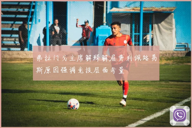 弗拉门戈主席解释解雇费利佩路易斯原因强调竞技层面考量