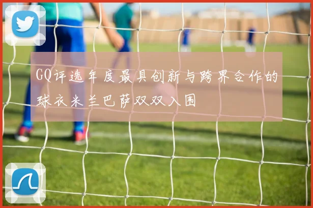 GQ评选年度最具创新与跨界合作的球衣米兰巴萨双双入围
