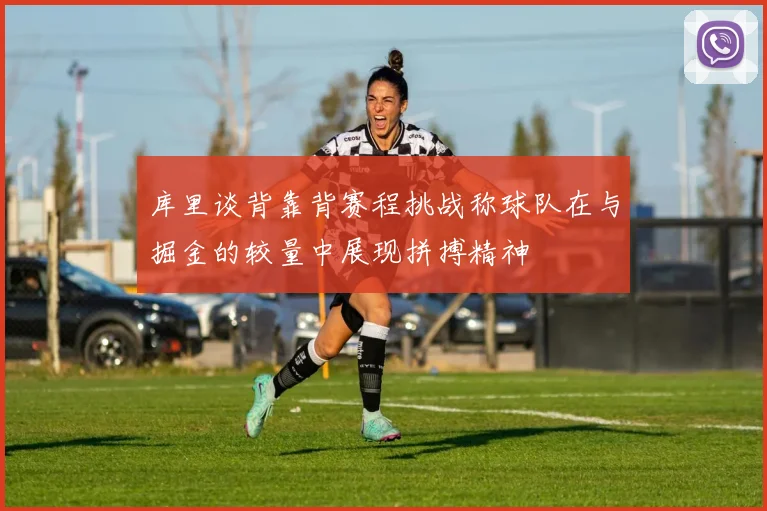 库里谈背靠背赛程挑战称球队在与掘金的较量中展现拼搏精神