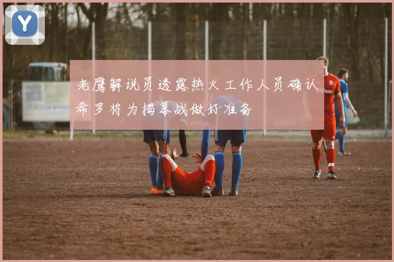 老鹰解说员透露热火工作人员确认希罗将为揭幕战做好准备