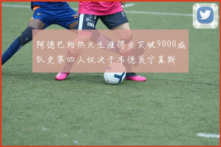 阿德巴约热火生涯得分突破9000成队史第四人仅次于韦德莫宁莱斯