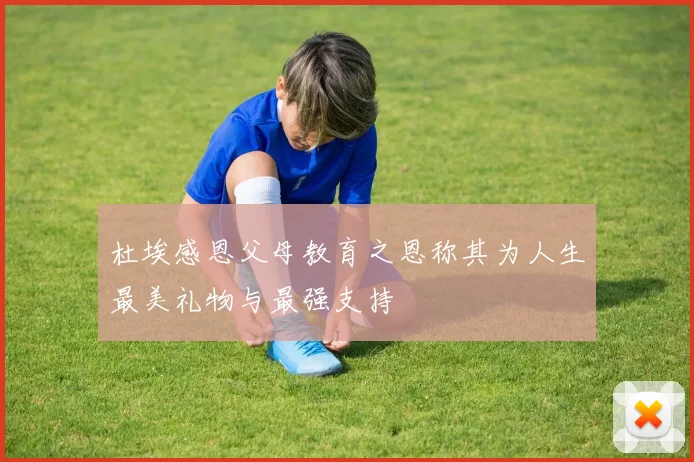 杜埃感恩父母教育之恩称其为人生最美礼物与最强支持