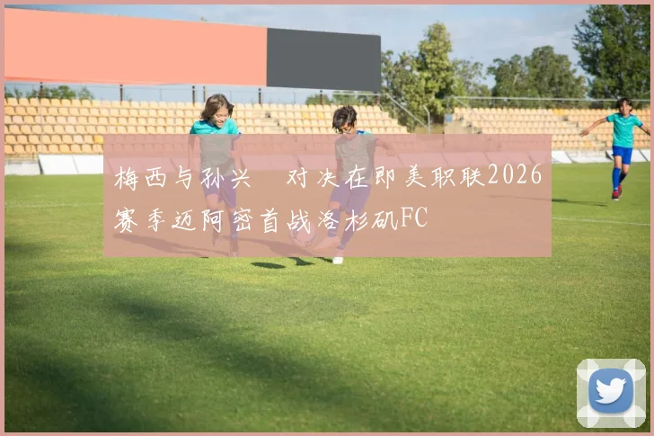 梅西与孙兴慜对决在即美职联2026赛季迈阿密首战洛杉矶FC