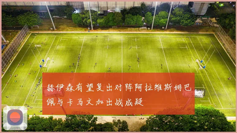 赫伊森有望复出对阵阿拉维斯姆巴佩与卡马文加出战成疑