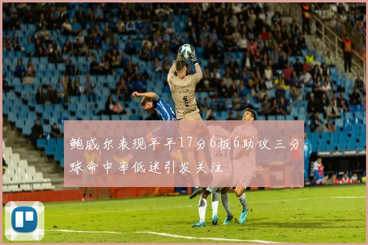 鲍威尔表现平平17分6板6助攻三分球命中率低迷引发关注