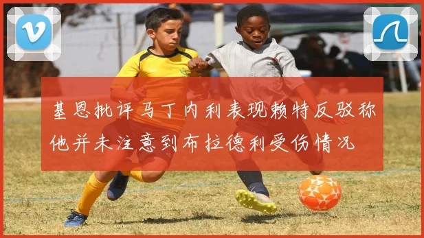 基恩批评马丁内利表现赖特反驳称他并未注意到布拉德利受伤情况