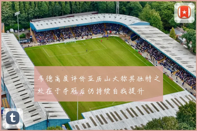 韦德高度评价亚历山大称其独特之处在于夺冠后仍持续自我提升