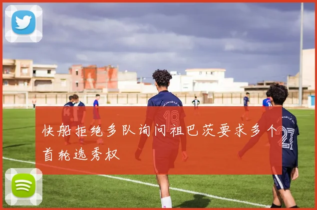 快船拒绝多队询问祖巴茨要求多个首轮选秀权