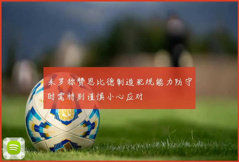 米罗称赞恩比德制造犯规能力防守时需特别谨慎小心应对