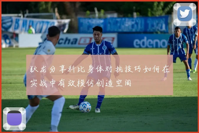 狄龙分享科比身体对抗技巧如何在实战中有效模仿创造空间