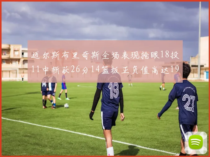 迈尔斯布里奇斯全场表现抢眼18投11中斩获26分14篮板正负值高达19