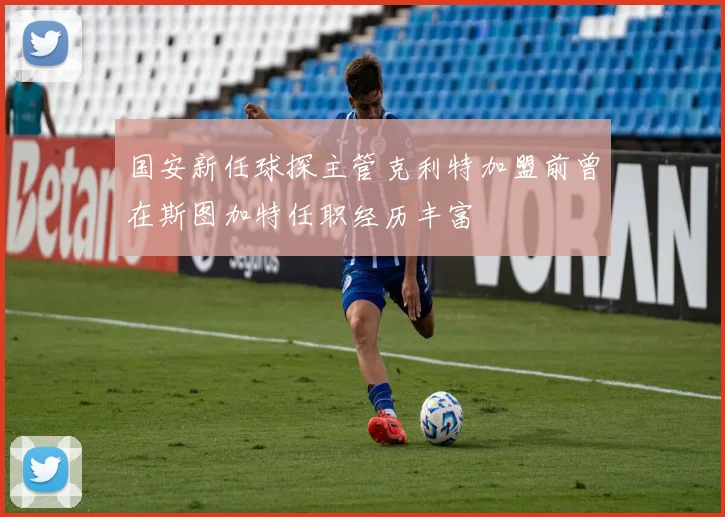 国安新任球探主管克利特加盟前曾在斯图加特任职经历丰富