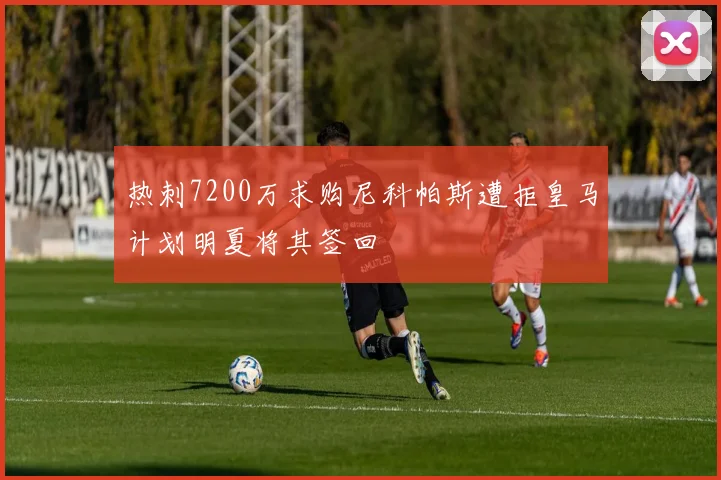 热刺7200万求购尼科帕斯遭拒皇马计划明夏将其签回