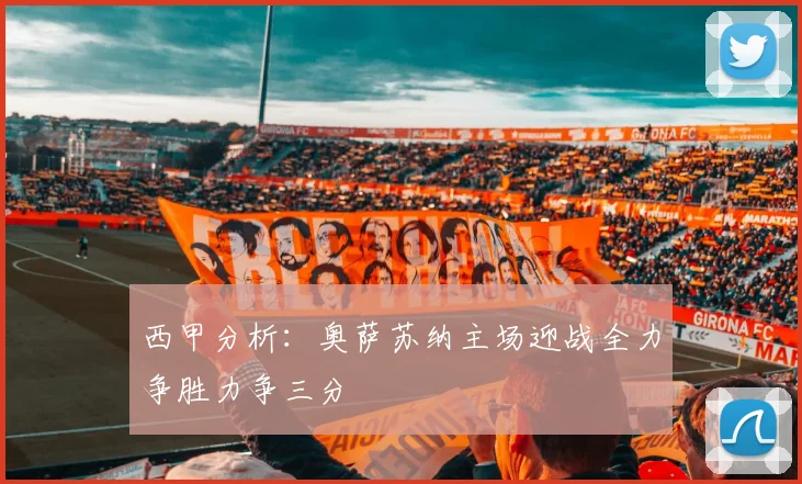 西甲分析：奥萨苏纳主场迎战全力争胜力争三分