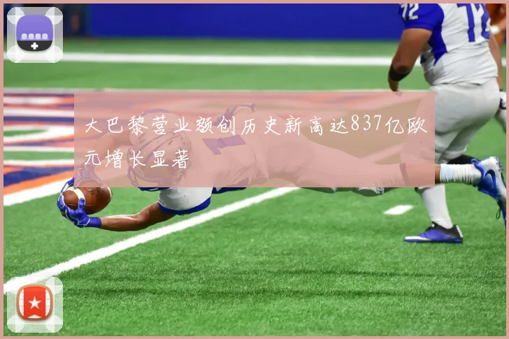 大巴黎营业额创历史新高达837亿欧元增长显著