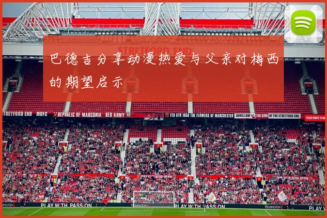 巴德吉分享动漫热爱与父亲对梅西的期望启示